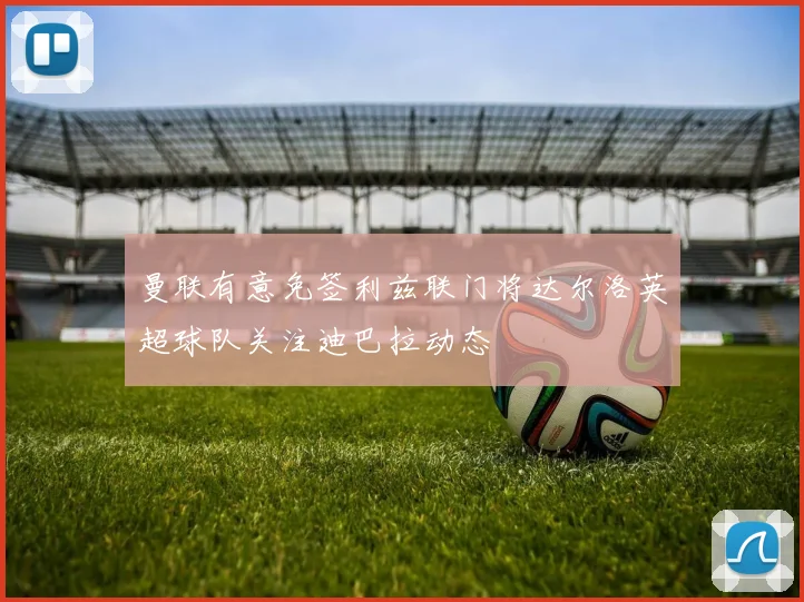 曼联有意免签利兹联门将达尔洛英超球队关注迪巴拉动态