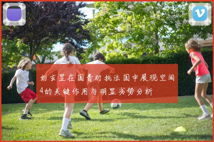 刘玄昱在国青对抗法国中展现空间4的关键作用与明显劣势分析