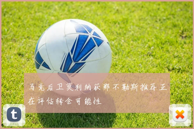 马竞后卫莫利纳获那不勒斯推荐正在评估转会可能性