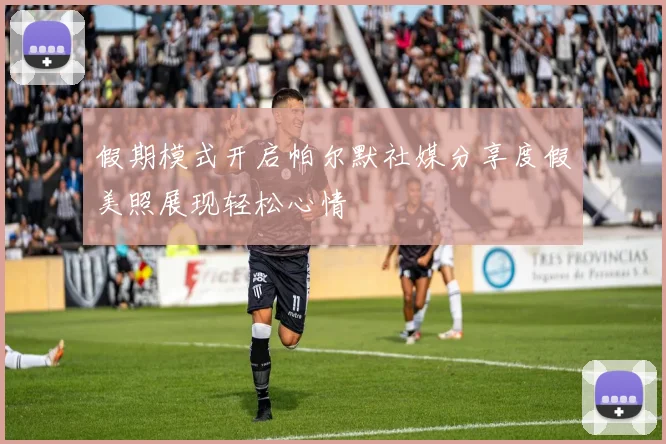 假期模式开启帕尔默社媒分享度假美照展现轻松心情