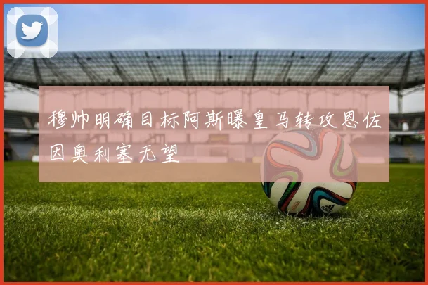 穆帅明确目标阿斯曝皇马转攻恩佐因奥利塞无望