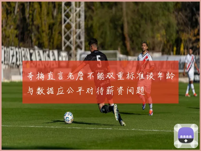 夸梅直言老詹不能双重标准谈年龄与数据应公平对待薪资问题